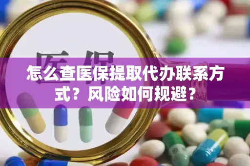 怎么查医保提取代办联系方式？风险如何规避？